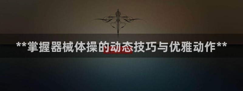 尊龙凯时-人生就是博中国官网：**掌握器械体操的动态