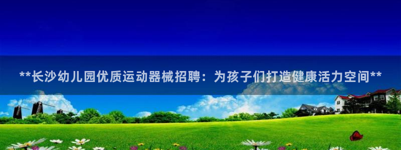 下载尊龙：**长沙幼儿园优质运动器械招聘：为孩子们打