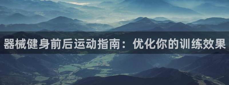 d88尊龙手机登录下载：器械健身前后运动指南：优化你