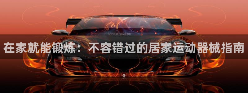 尊龙凯时ag旗舰厅官网客服：在家就能锻炼：不容错过的