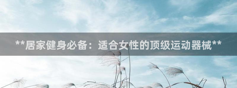 尊龙专访：**居家健身必备：适合女性的顶级运动器械*
