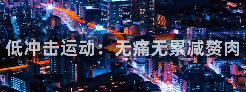 尊龙人生就是搏：低冲击运动：无痛无累减赘肉
