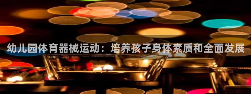 尊龙凯时取钱很慢：幼儿园体育器械运动：培养孩子身体素