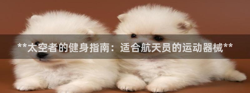 尊龙人生就是博AG旗舰厅：**太空者的健身指南：适合