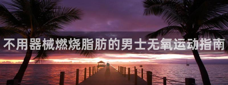 尊龙凯时z6官网：不用器械燃烧脂肪的男士无氧运动指南