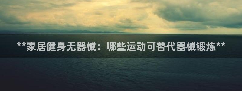 尊龙ag：**家居健身无器械：哪些运动可替代器械锻炼