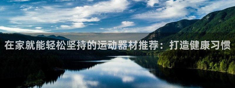 尊龙凯时取钱很慢：在家就能轻松坚持的运动器材推荐：打