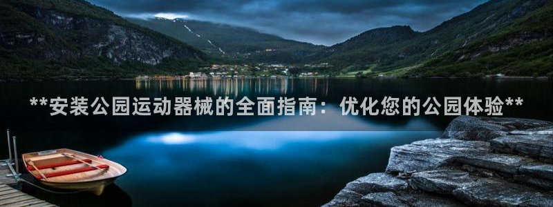 尊龙这个平台怎么样：**安装公园运动器械的全面指南：