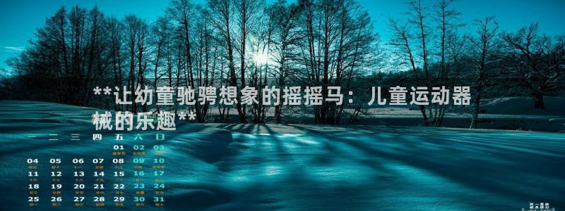 凯时尊龙平台登录：**让幼童驰骋想象的摇摇马：儿童运