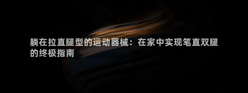 凯时国际最新：躺在拉直腿型的运动器械：在家中实现笔直