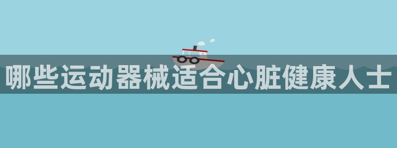 尊龙官网免费下载：哪些运动器械适合心脏健康人士