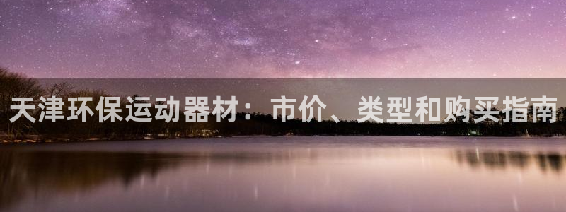 尊龙凯时app官方网站：天津环保运动器材：市价、类型