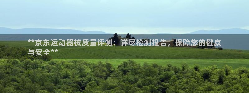 尊龙 下载：**京东运动器械质量评测：详尽检测报告，