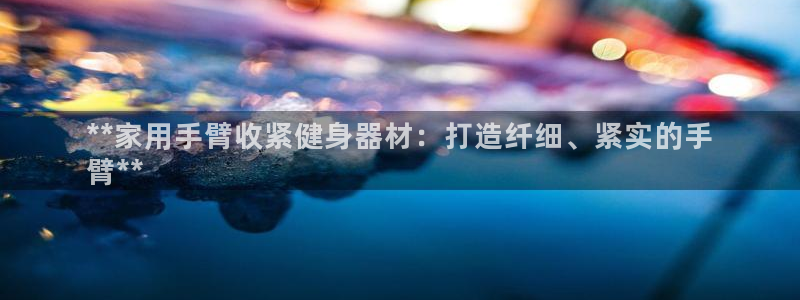 凯时尊龙app国际官方网站：**家用手臂收紧健身器材