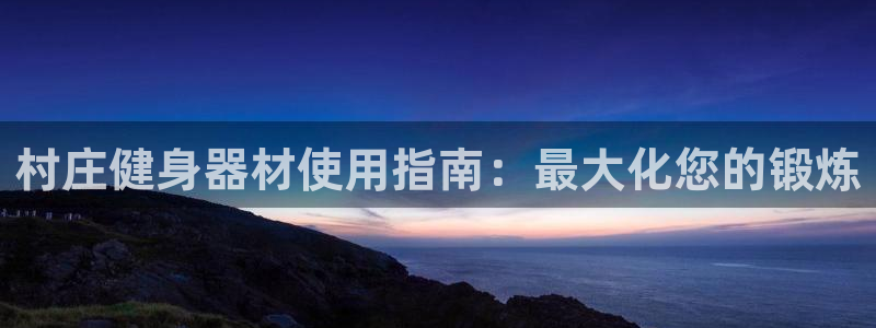 尊龙新版App下载：村庄健身器材使用指南：最大化您的