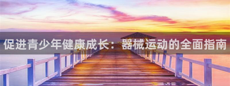 尊龙凯时几百万怎么下款：促进青少年健康成长：器械运动