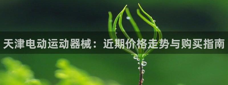 尊龙凯时法拉币：天津电动运动器械：近期价格走势与购买