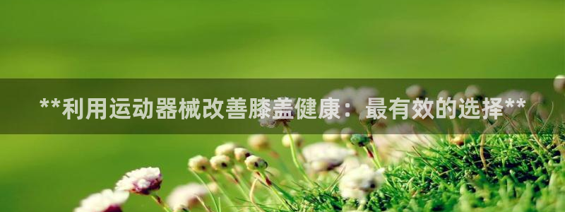 尊龙现金推荐ag发财网：**利用运动器械改善膝盖健康