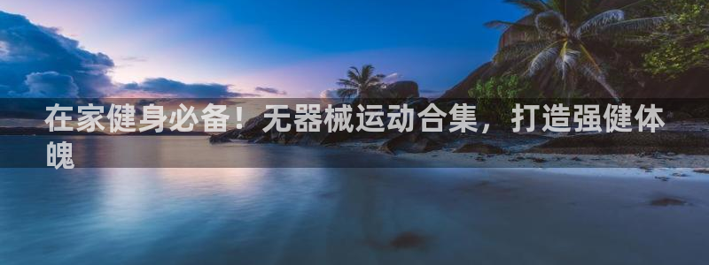 尊龙游戏官网：在家健身必备！无器械运动合集，打造强健