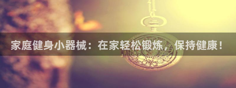 尊龙凯时平台怎么样： 家庭健身小器械：在家轻松锻炼，