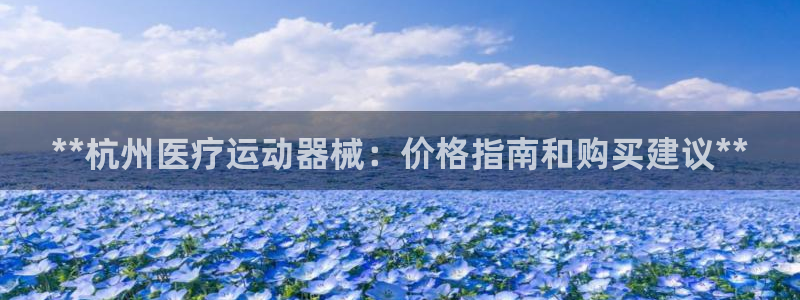 尊龙凯时登入首页：**杭州医疗运动器械：价格指南和购
