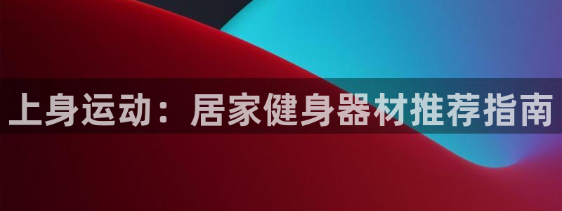 尊龙凯时官网首页：上身运动：居家健身器材推荐指南