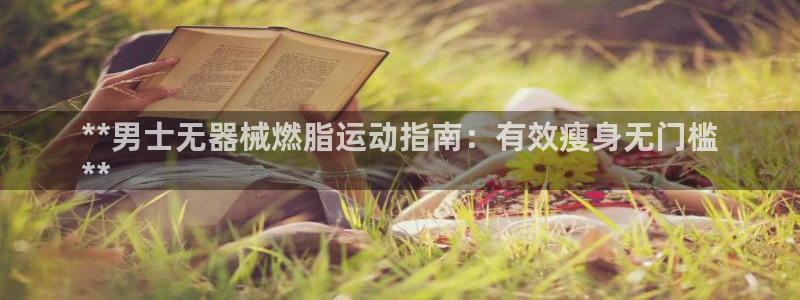 尊龙z6网址：**男士无器械燃脂运动指南：有效瘦身无