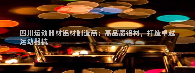 尊龙实业：四川运动器材铝材制造商：高品质铝材，打造卓