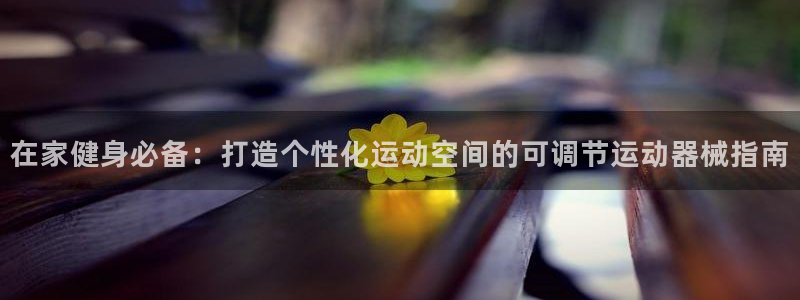 尊龙凯时注册地址：在家健身必备：打造个性化运动空间的