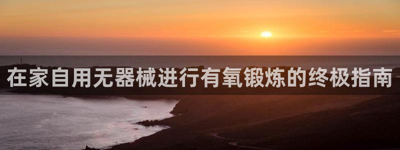 凯时K8国际：在家自用无器械进行有氧锻炼的终极指南