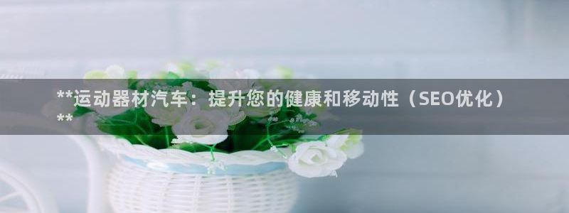 凯时网址多少：**运动器材汽车：提升您的健康和移动性