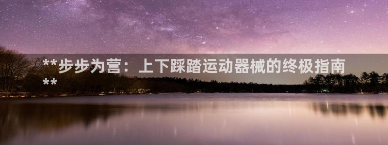ag尊龙怎么样：**步步为营：上下踩踏运动器械的终极