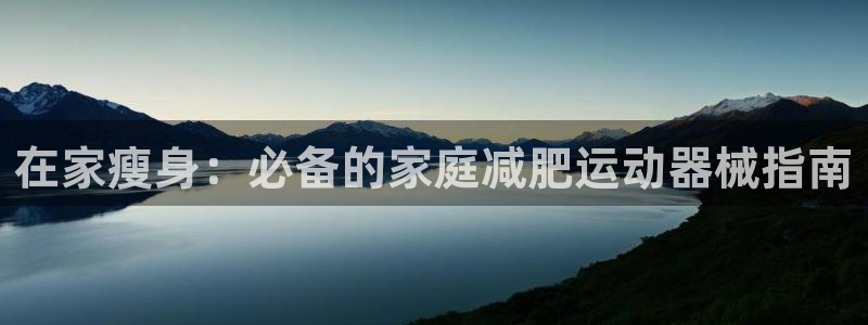 尊龙凯时官网登录入口：在家瘦身：必备的家庭减肥运动器