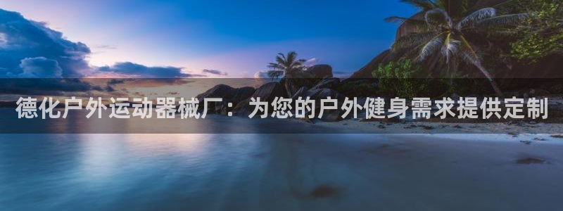 尊龙人生就是博网站：德化户外运动器械厂：为您的户外健
