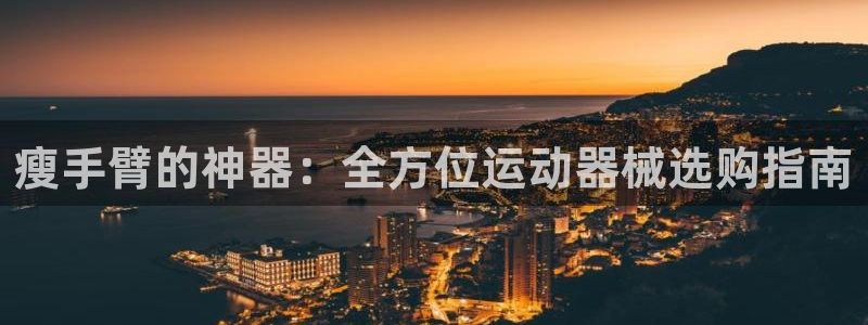 凯时旗舰厅App下载：瘦手臂的神器：全方位运动器械选购指南