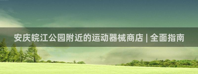 尊龙网站登录：安庆皖江公园附近的运动器械商店 | 全