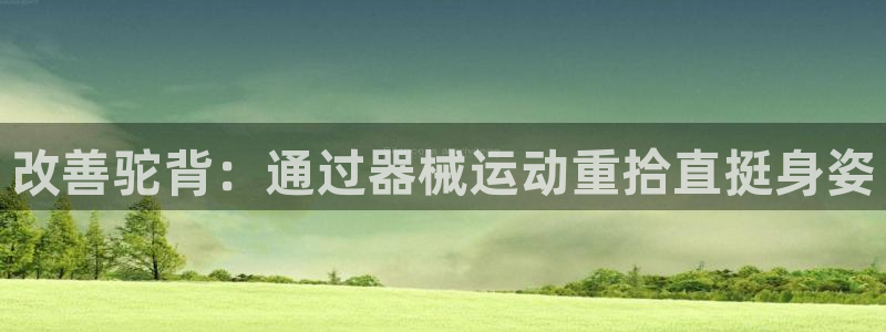 尊龙ag旗舰厅官网·(中国)官方入口：改善驼背：通过