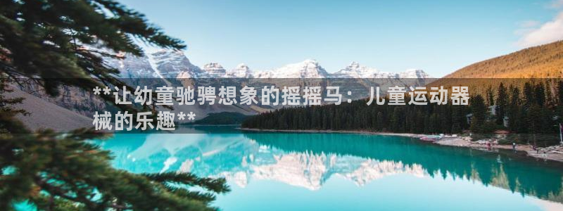尊龙凯时网站网址：**让幼童驰骋想象的摇摇马：儿童运