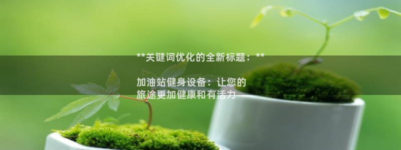 ag尊龙凯时集团：**关键词优化的全新标题：**

