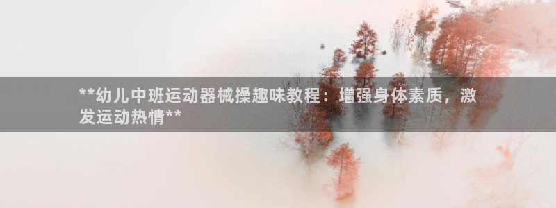 尊龙凯时平台正规吗：**幼儿中班运动器械操趣味教程：