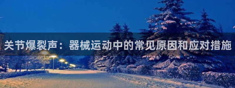 凯时平台官网RA来就送38：关节爆裂声：器械运动中的