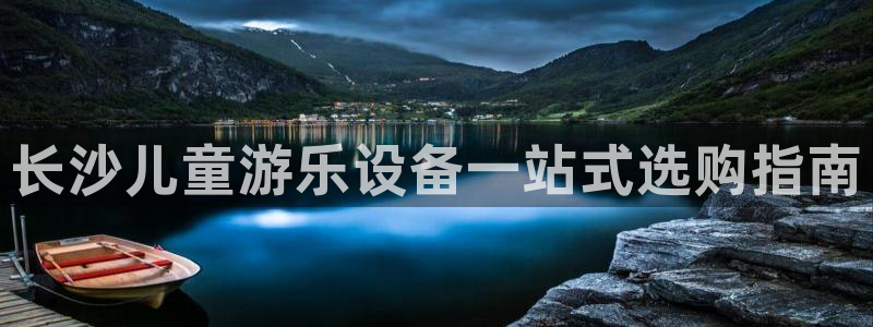 z6com尊龙：长沙儿童游乐设备一站式选购指南