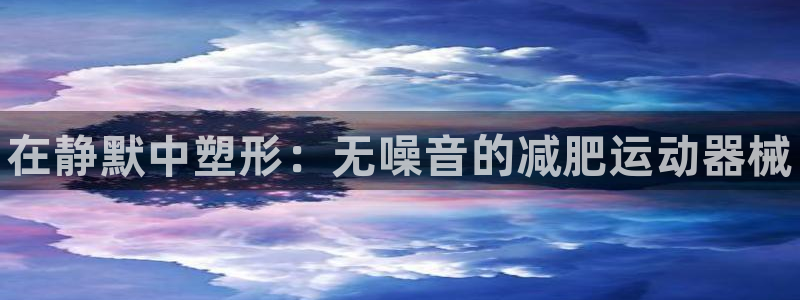 尊龙会ktv价格：在静默中塑形：无噪音的减肥运动器械