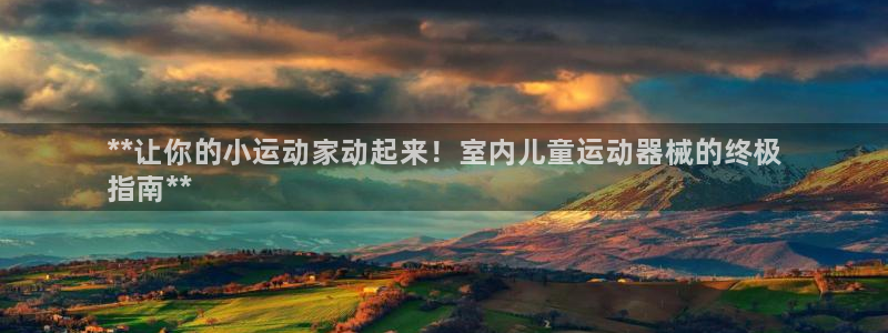 尊龙凯时平台还是万搏好：**让你的小运动家动起来！室