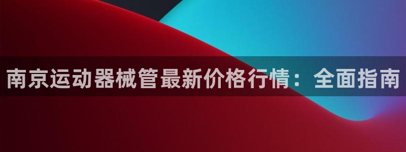 尊龙官网免费下载：南京运动器械管最新价格行情：全面指