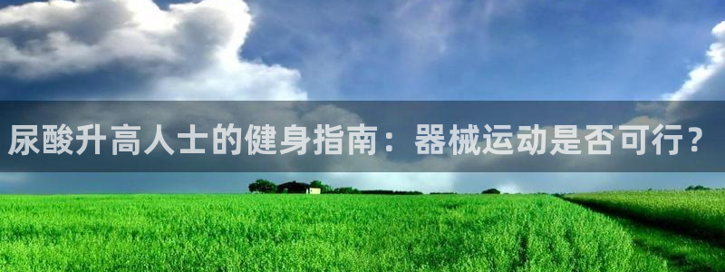 尊龙凯时ag旗舰厅登陆：尿酸升高人士的健身指南：器械运动是否