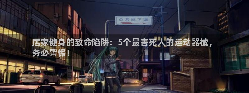 尊龙凯时充十万返现多少：居家健身的致命陷阱：5个最害