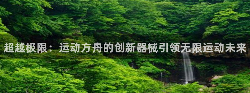 d88尊龙平台开户：超越极限：运动方舟的创新器械引领无限运动