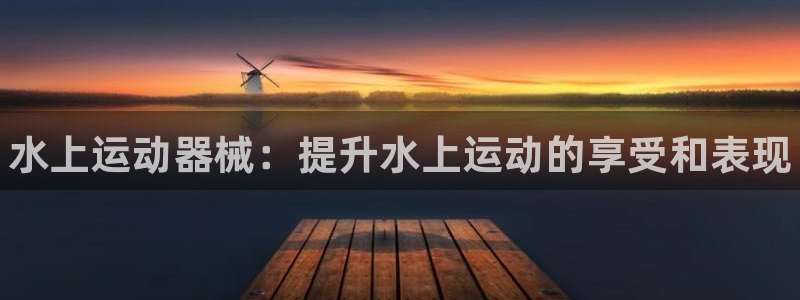 尊龙凯时公司官网：水上运动器械：提升水上运动的享受和