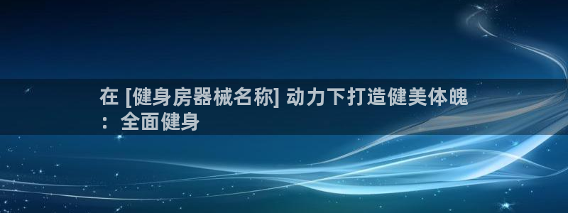 尊龙凯时平台信誉怎样：在 [健身房器械名称] 动力下打造健美